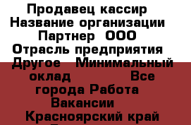 Продавец-кассир › Название организации ­ Партнер, ООО › Отрасль предприятия ­ Другое › Минимальный оклад ­ 46 000 - Все города Работа » Вакансии   . Красноярский край,Бородино г.